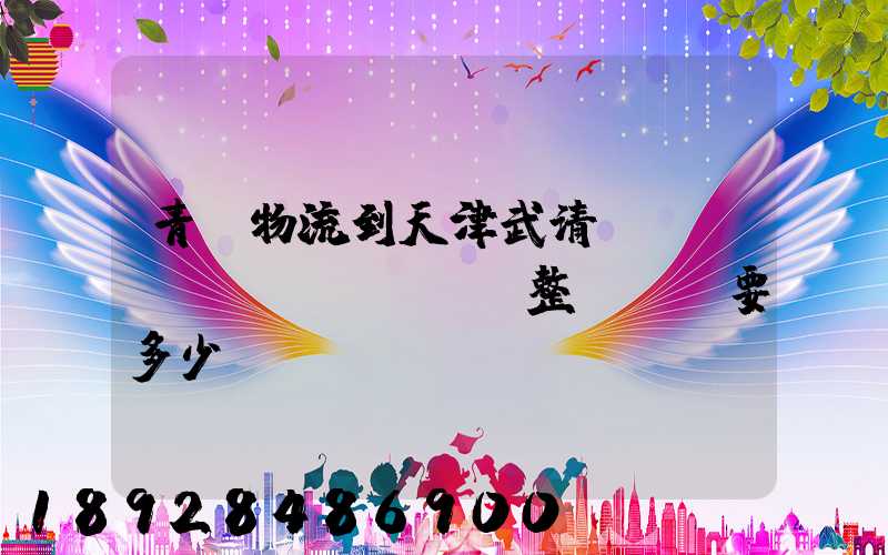 青島物流到天津武清區(qū)。整車運輸要多少錢